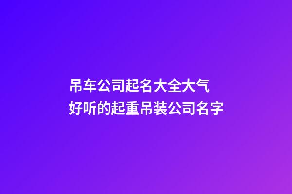 吊车公司起名大全大气 好听的起重吊装公司名字-第1张-公司起名-玄机派